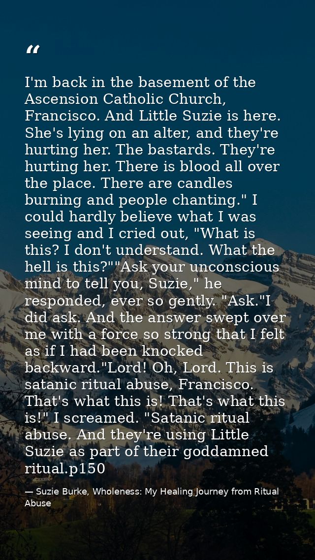 I'm back in the basement of the Ascension Catholic Church, Francisco. And Little Suzie is here. She's lying on an alter, — Suzie Burke, Wholeness: My Healing Journey from Ritual Abuse