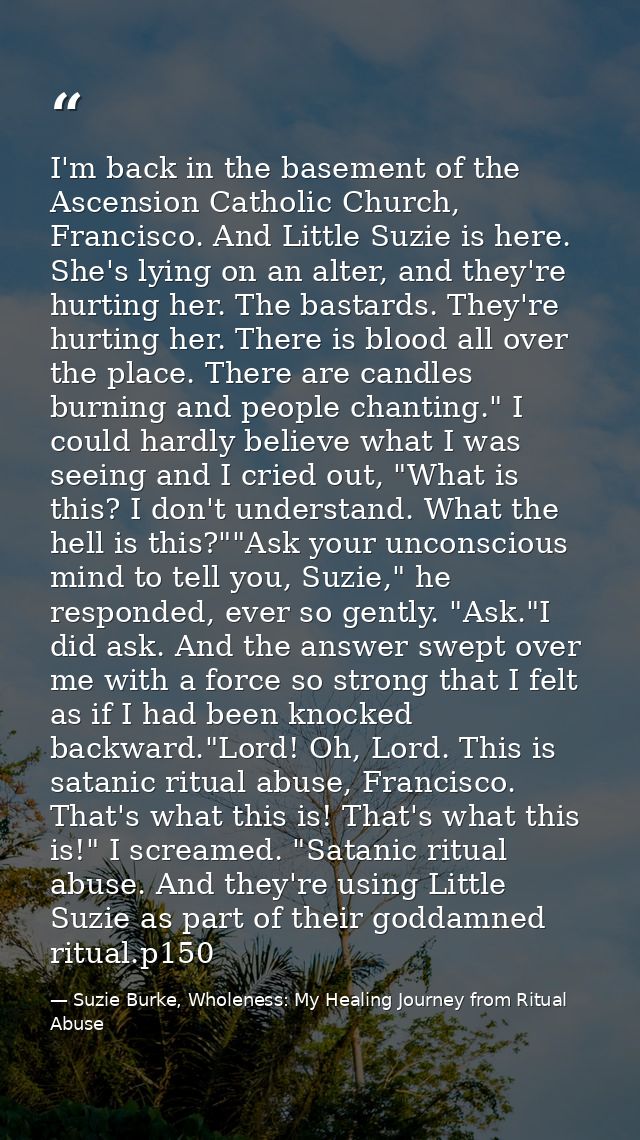 I'm back in the basement of the Ascension Catholic Church, Francisco. And Little Suzie is here. She's lying on an alter, — Suzie Burke, Wholeness: My Healing Journey from Ritual Abuse