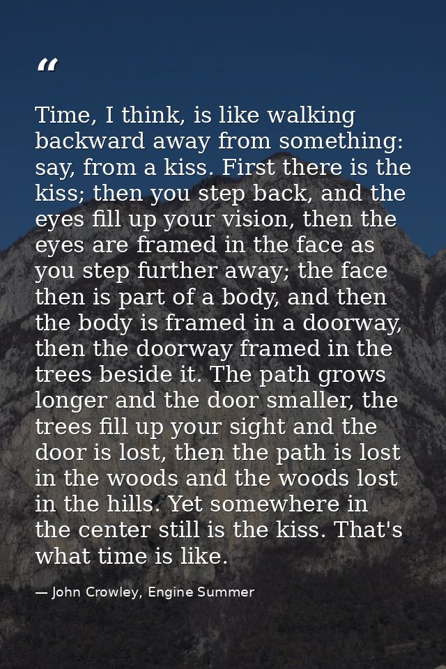 Time, I think, is like walking backward away from something: say, from a kiss. First there is the kiss; then you step ba — John Crowley, Engine Summer