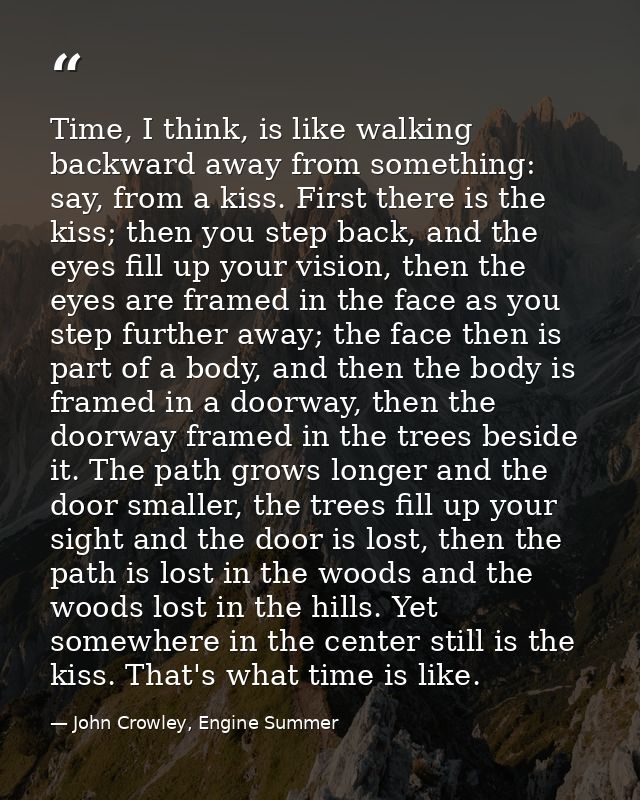 Time, I think, is like walking backward away from something: say, from a kiss. First there is the kiss; then you step ba — John Crowley, Engine Summer