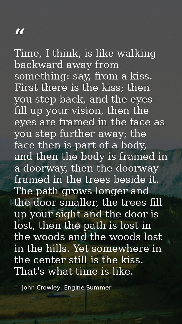 Time, I think, is like walking backward away from something: say, from a kiss. First there is the kiss; then you step ba — John Crowley, Engine Summer