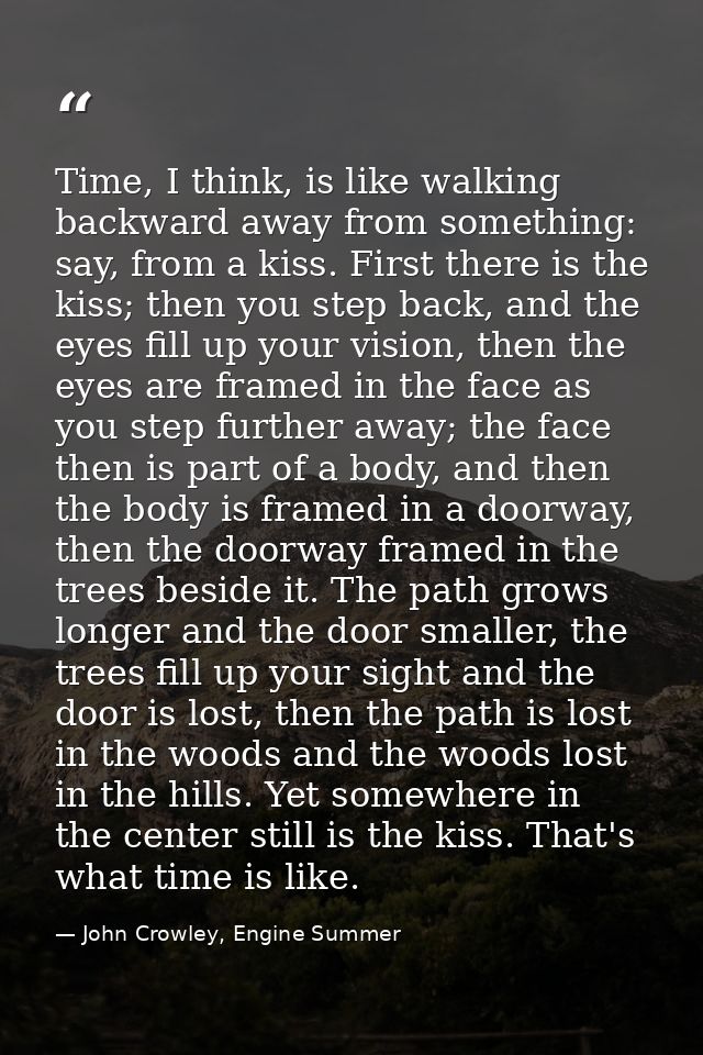 Time, I think, is like walking backward away from something: say, from a kiss. First there is the kiss; then you step ba — John Crowley, Engine Summer