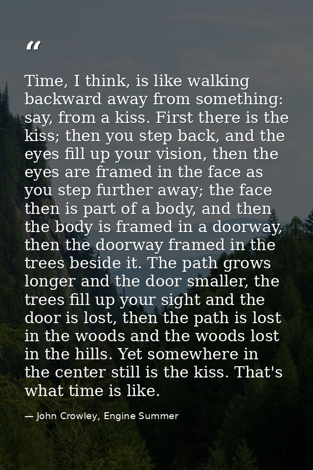 Time, I think, is like walking backward away from something: say, from a kiss. First there is the kiss; then you step ba — John Crowley, Engine Summer