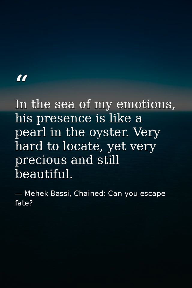 In the sea of my emotions, his presence is like a pearl in the oyster. Very hard to locate, yet very precious and still  — Mehek Bassi, Chained: Can you escape fate?