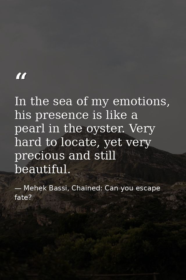 In the sea of my emotions, his presence is like a pearl in the oyster. Very hard to locate, yet very precious and still  — Mehek Bassi, Chained: Can you escape fate?