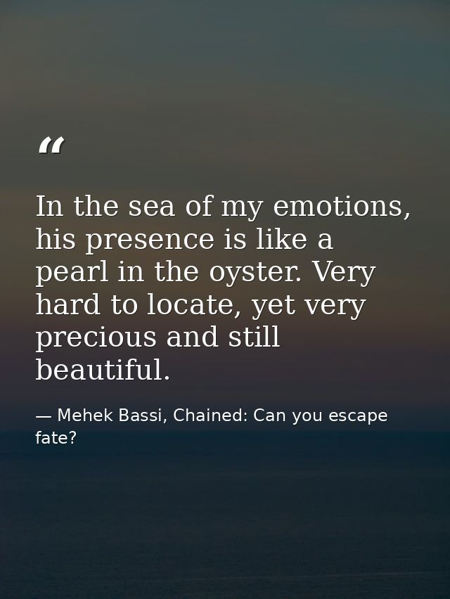 In the sea of my emotions, his presence is like a pearl in the oyster. Very hard to locate, yet very precious and still  — Mehek Bassi, Chained: Can you escape fate?