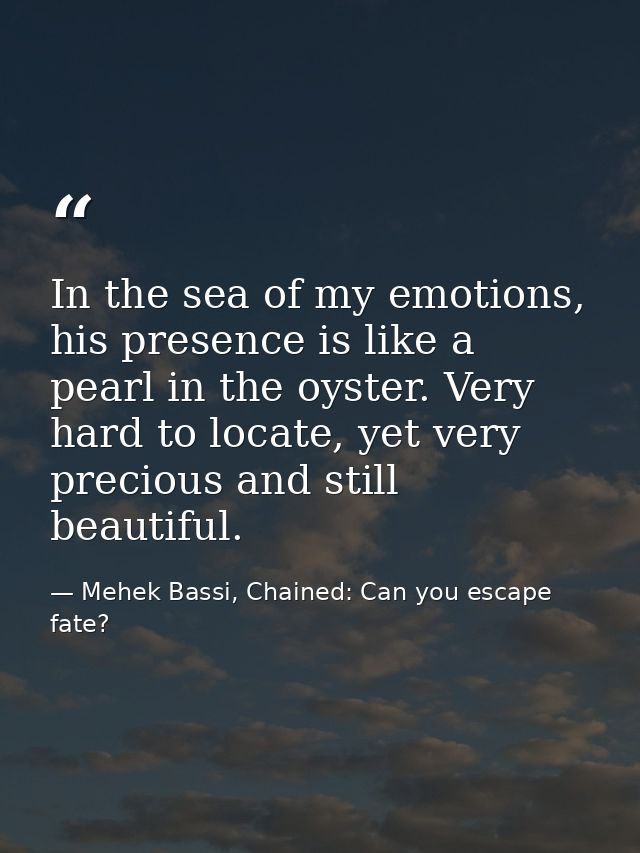In the sea of my emotions, his presence is like a pearl in the oyster. Very hard to locate, yet very precious and still  — Mehek Bassi, Chained: Can you escape fate?