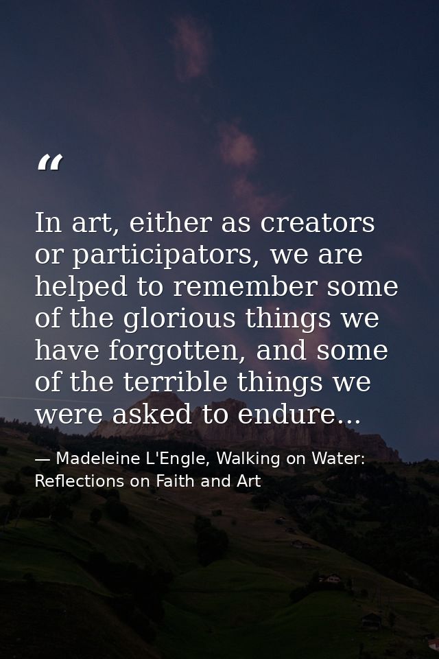 In art, either as creators or participators, we are helped to remember some of the glorious things we have forgotten, an — Madeleine L'Engle, Walking on Water: Reflections on Faith and Art