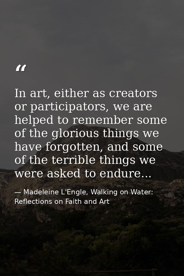 In art, either as creators or participators, we are helped to remember some of the glorious things we have forgotten, an — Madeleine L'Engle, Walking on Water: Reflections on Faith and Art