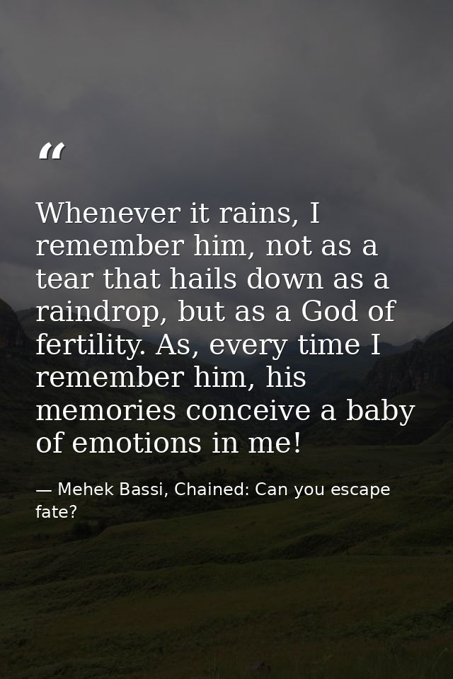 Whenever it rains, I remember him, not as a tear that hails down as a raindrop, but as a God of fertility. As, every tim — Mehek Bassi, Chained: Can you escape fate?