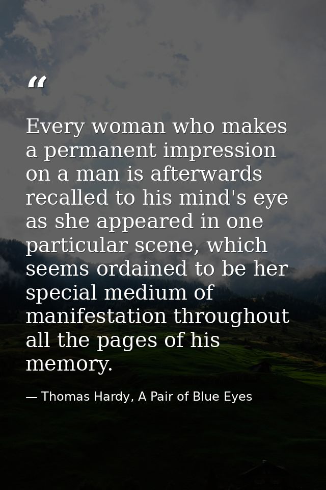 Every woman who makes a permanent impression on a man is afterwards recalled to his mind's eye as she appeared in one pa — Thomas Hardy, A Pair of Blue Eyes