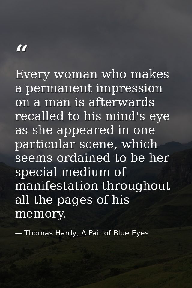 Every woman who makes a permanent impression on a man is afterwards recalled to his mind's eye as she appeared in one pa — Thomas Hardy, A Pair of Blue Eyes