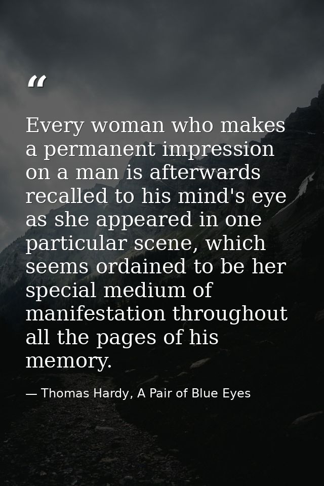 Every woman who makes a permanent impression on a man is afterwards recalled to his mind's eye as she appeared in one pa — Thomas Hardy, A Pair of Blue Eyes