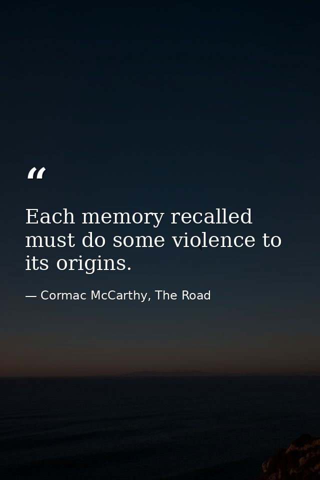 Each memory recalled must do some violence to its origins. — Cormac McCarthy, The Road