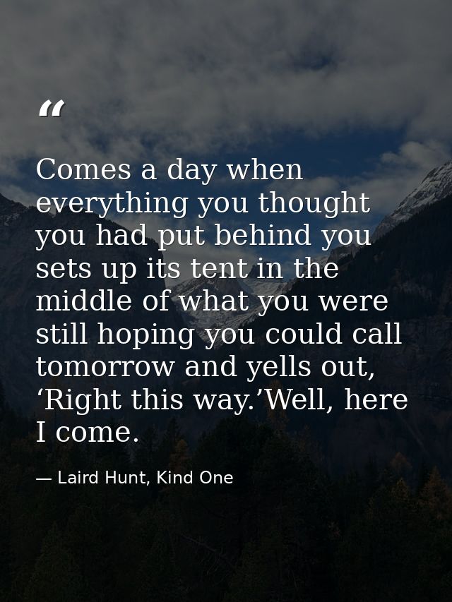 Comes a day when everything you thought you had put behind you sets up its tent in the middle of what you were still hop — Laird Hunt, Kind One