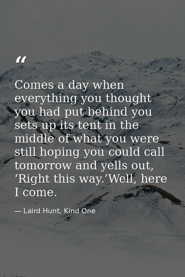 Comes a day when everything you thought you had put behind you sets up its tent in the middle of what you were still hop — Laird Hunt, Kind One