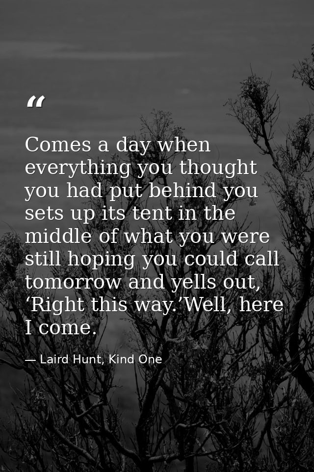 Comes a day when everything you thought you had put behind you sets up its tent in the middle of what you were still hop — Laird Hunt, Kind One