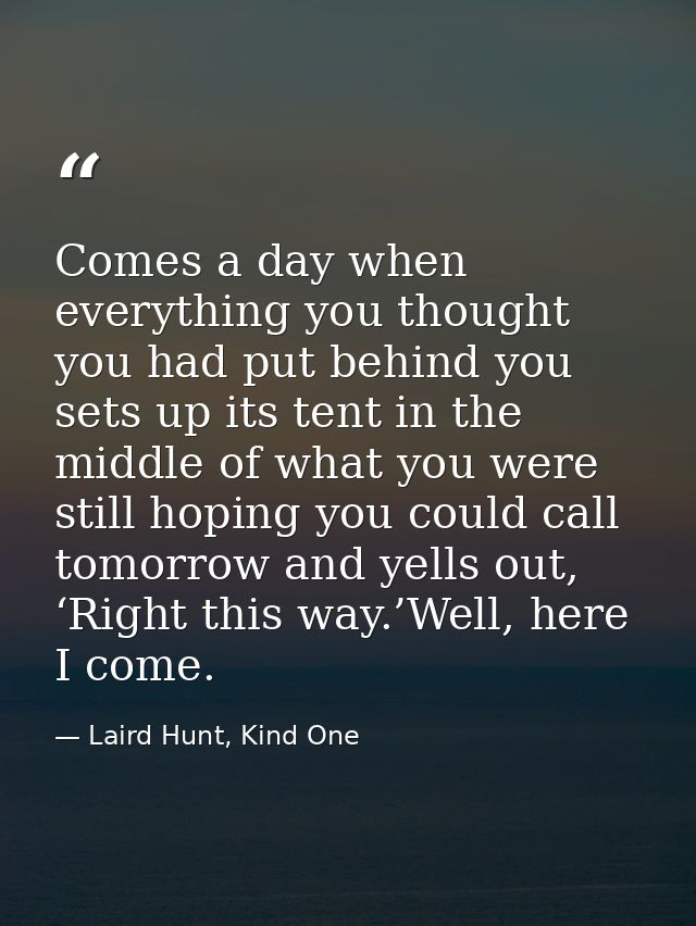 Comes a day when everything you thought you had put behind you sets up its tent in the middle of what you were still hop — Laird Hunt, Kind One
