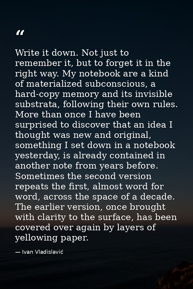 Write it down. Not just to remember it, but to forget it in the right way. My notebook are a kind of materialized subcon — Ivan Vladislavić