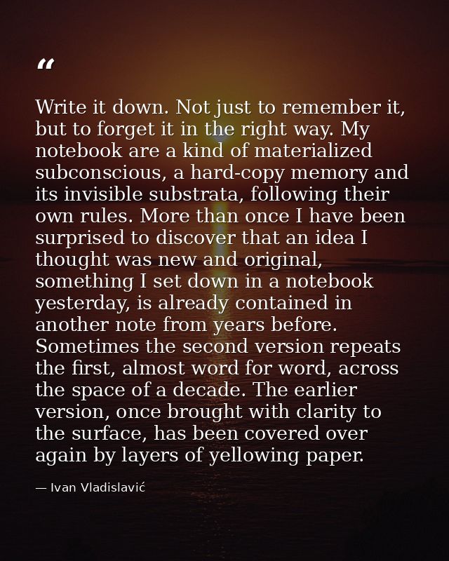 Write it down. Not just to remember it, but to forget it in the right way. My notebook are a kind of materialized subcon — Ivan Vladislavić