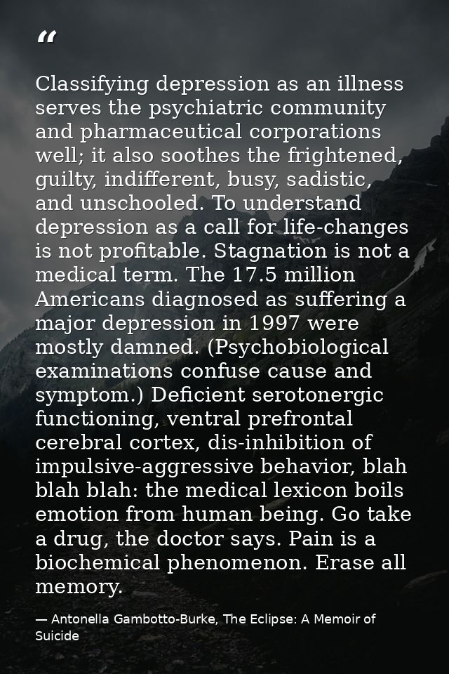 Classifying depression as an illness serves the psychiatric community and pharmaceutical corporations well; it also soot — Antonella Gambotto-Burke, The Eclipse: A Memoir of Suicide