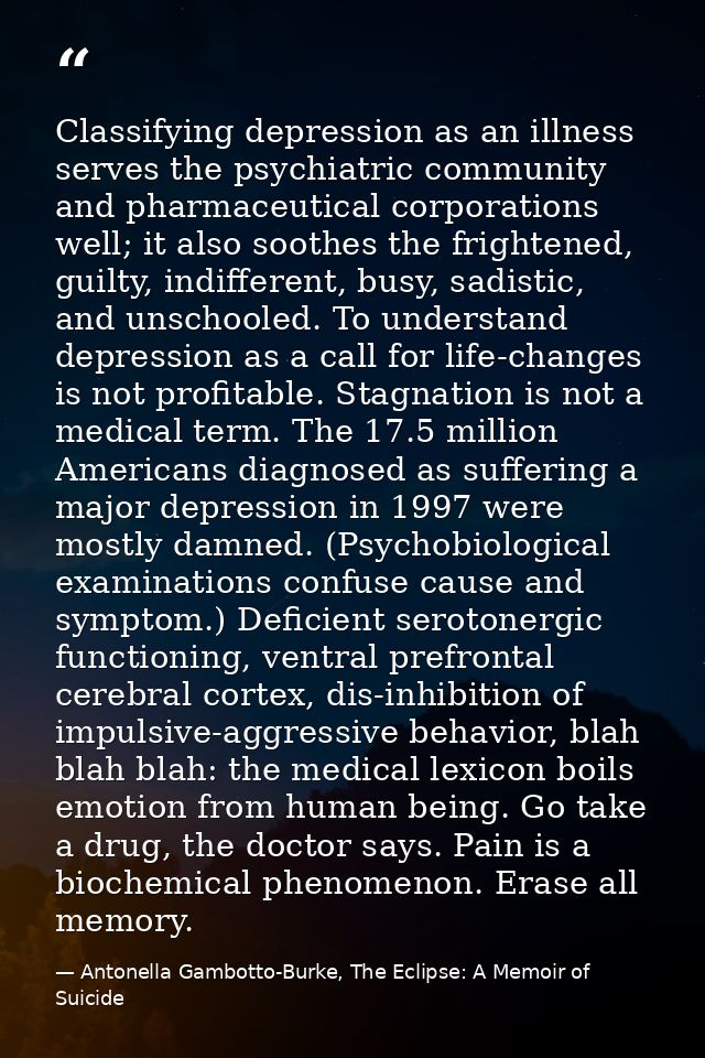Classifying depression as an illness serves the psychiatric community and pharmaceutical corporations well; it also soot — Antonella Gambotto-Burke, The Eclipse: A Memoir of Suicide