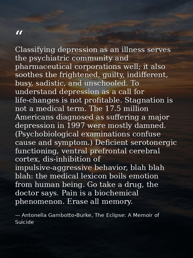 Classifying depression as an illness serves the psychiatric community and pharmaceutical corporations well; it also soot — Antonella Gambotto-Burke, The Eclipse: A Memoir of Suicide