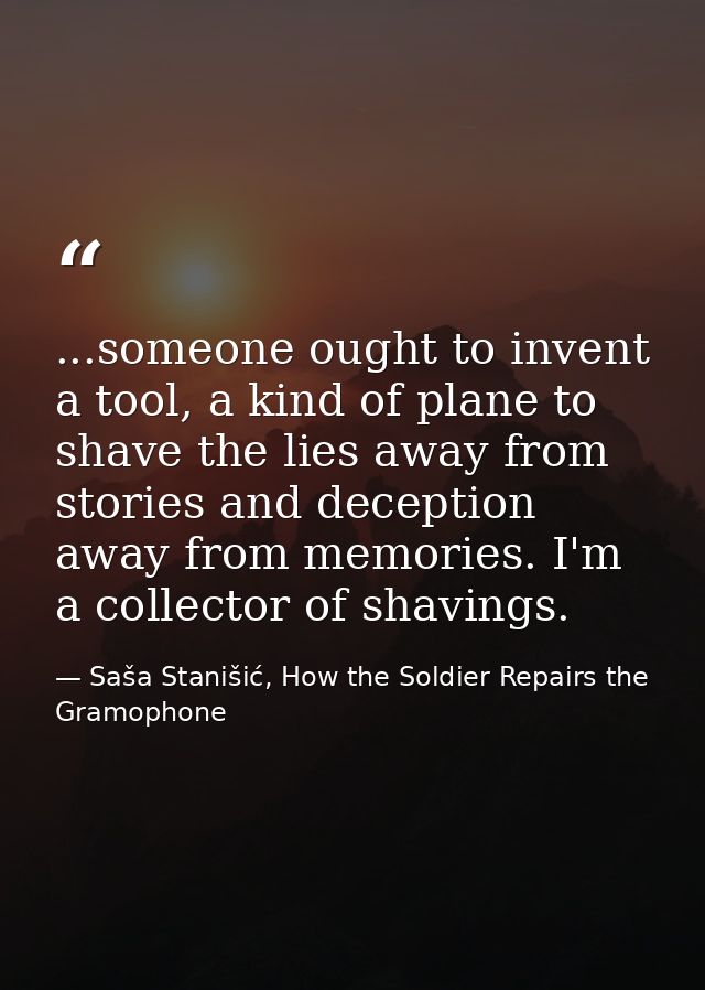 ...someone ought to invent a tool, a kind of plane to shave the lies away from stories and deception away from memories. — Saša Stanišić, How the Soldier Repairs the Gramophone