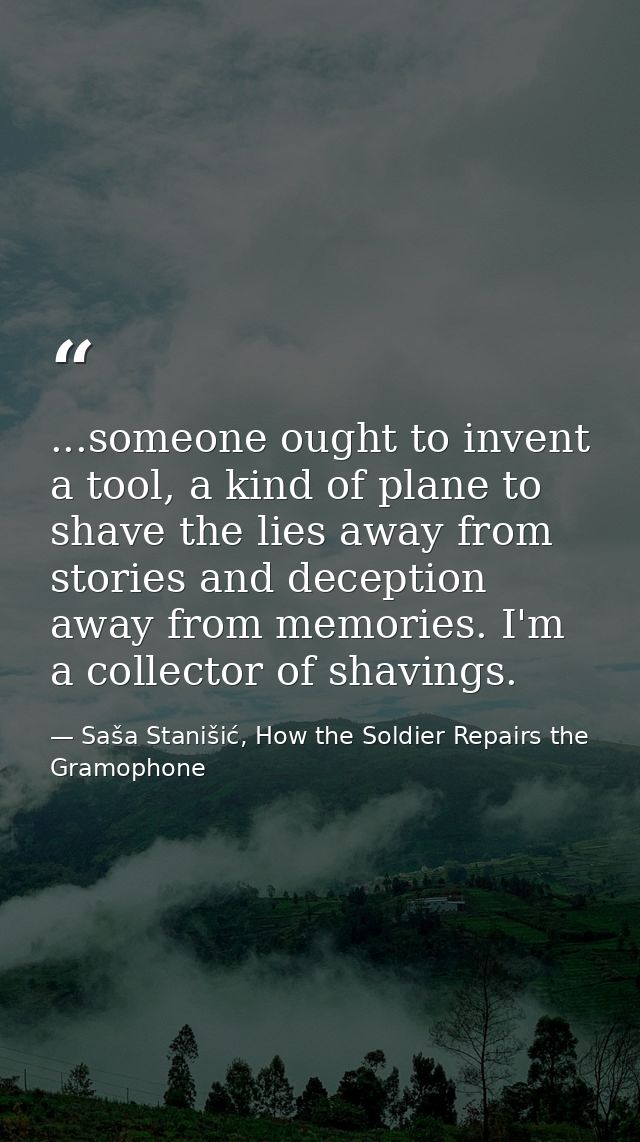 ...someone ought to invent a tool, a kind of plane to shave the lies away from stories and deception away from memories. — Saša Stanišić, How the Soldier Repairs the Gramophone