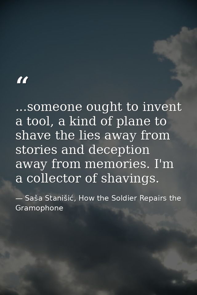 ...someone ought to invent a tool, a kind of plane to shave the lies away from stories and deception away from memories. — Saša Stanišić, How the Soldier Repairs the Gramophone