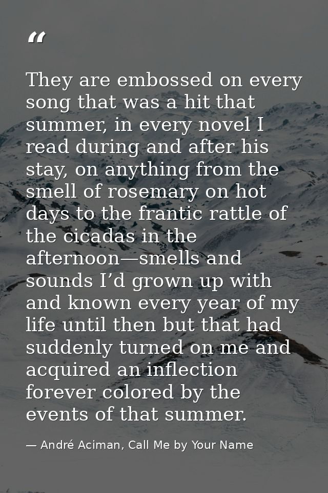 They are embossed on every song that was a hit that summer, in every novel I read during and after his stay, on anything — André Aciman, Call Me by Your Name