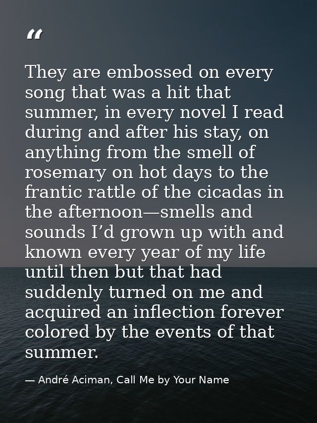 They are embossed on every song that was a hit that summer, in every novel I read during and after his stay, on anything — André Aciman, Call Me by Your Name