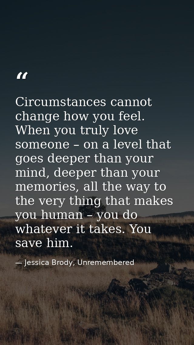 Circumstances cannot change how you feel. When you truly love someone – on a level that goes deeper than your mind, deep — Jessica Brody, Unremembered