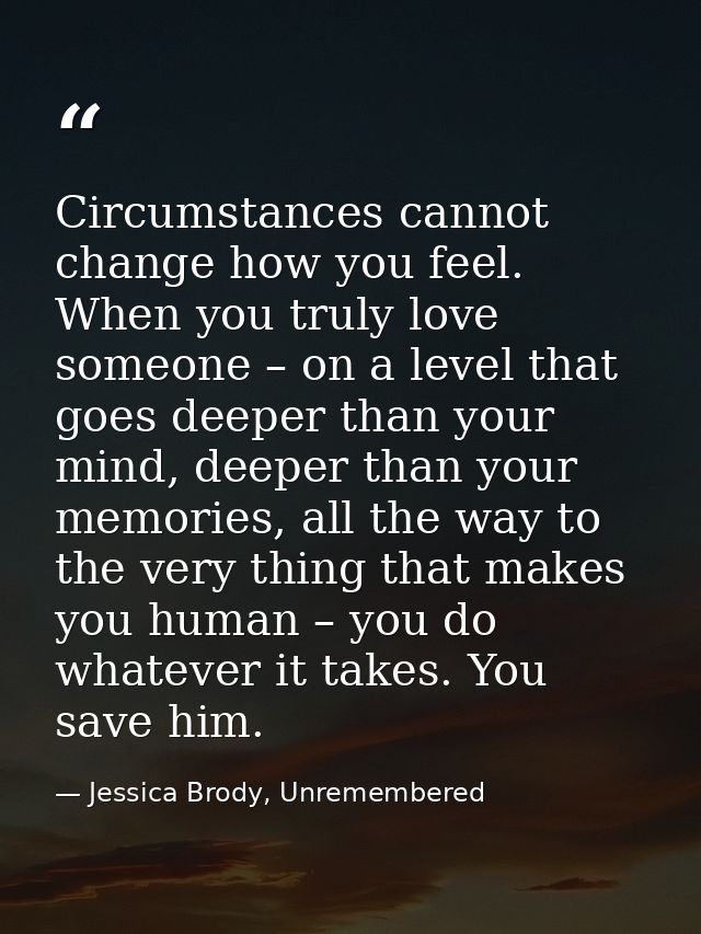 Circumstances cannot change how you feel. When you truly love someone – on a level that goes deeper than your mind, deep — Jessica Brody, Unremembered