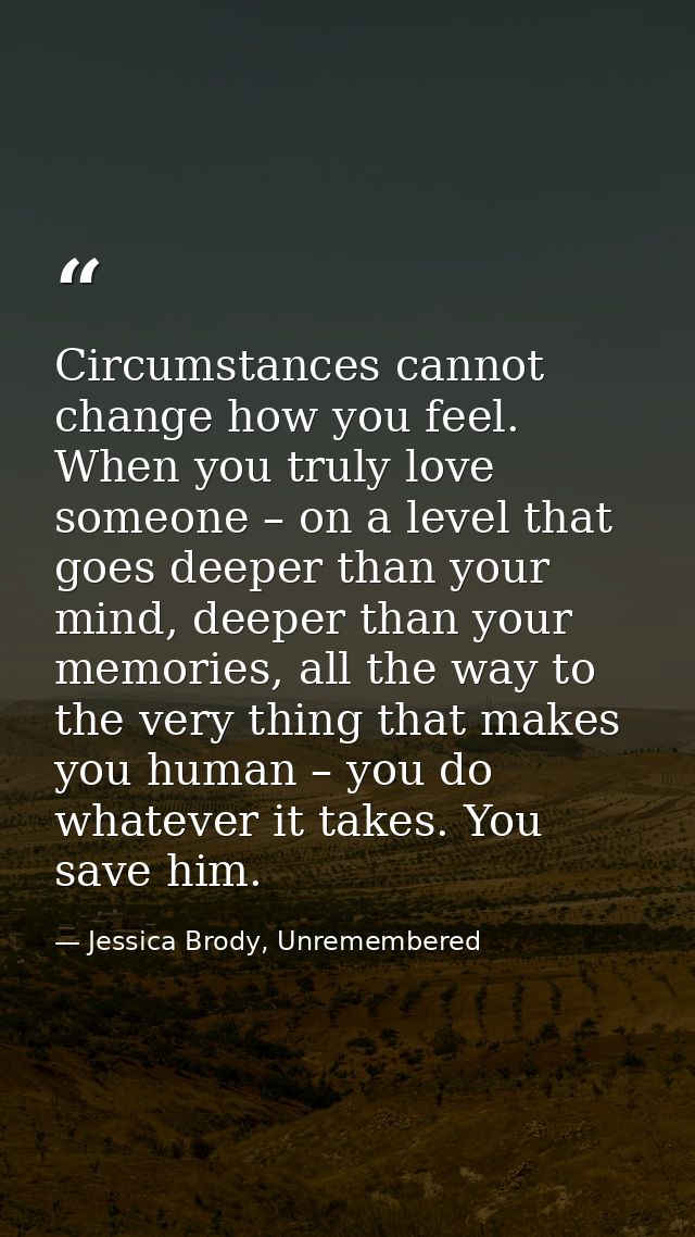 Circumstances cannot change how you feel. When you truly love someone – on a level that goes deeper than your mind, deep — Jessica Brody, Unremembered