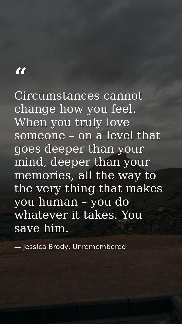 Circumstances cannot change how you feel. When you truly love someone – on a level that goes deeper than your mind, deep — Jessica Brody, Unremembered