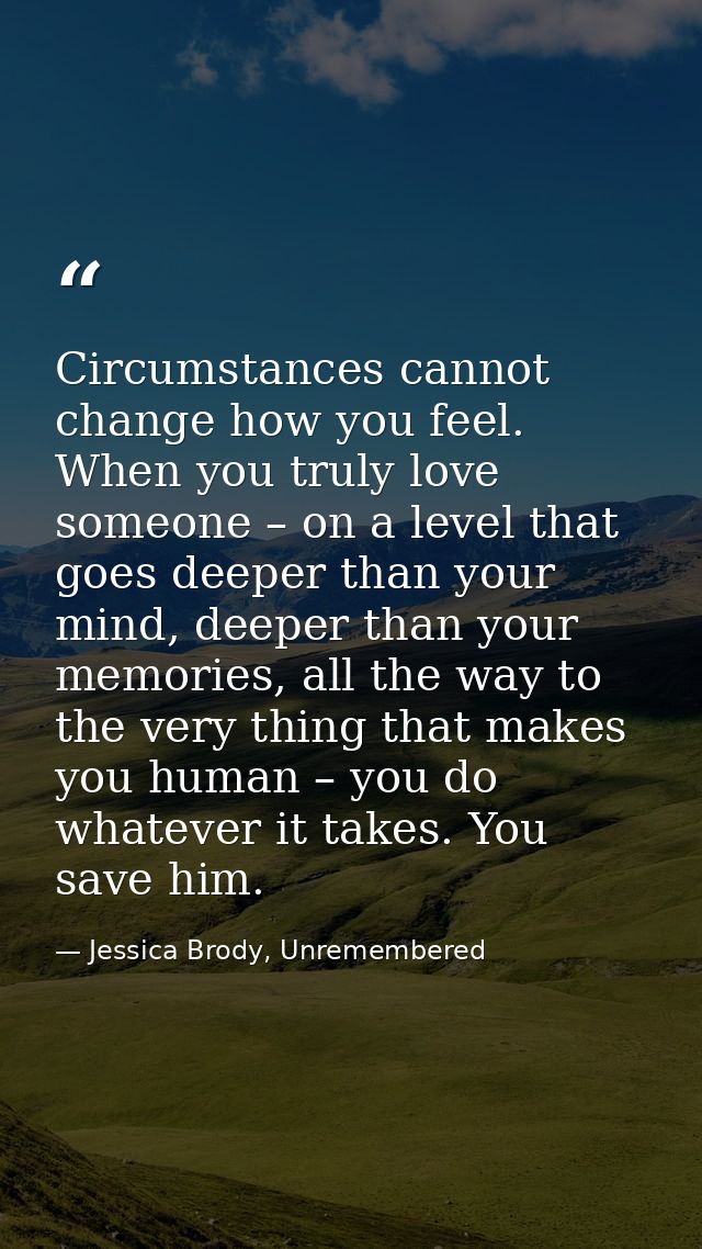 Circumstances cannot change how you feel. When you truly love someone – on a level that goes deeper than your mind, deep — Jessica Brody, Unremembered