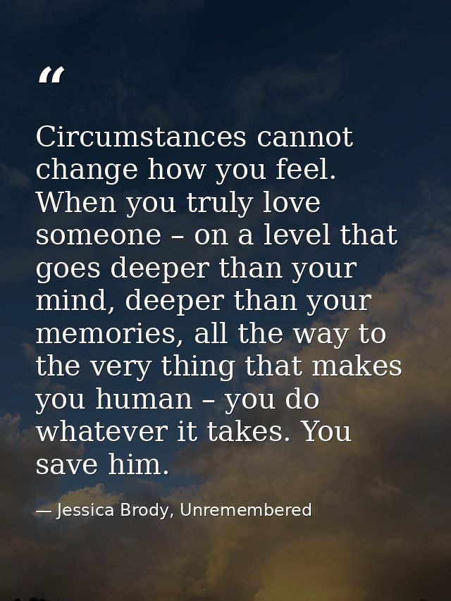 Circumstances cannot change how you feel. When you truly love someone – on a level that goes deeper than your mind, deep — Jessica Brody, Unremembered