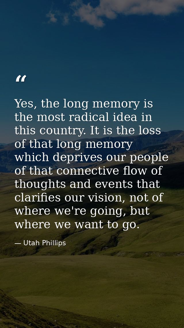 Yes, the long memory is the most radical idea in this country. It is the loss of that long memory which deprives our peo — Utah Phillips