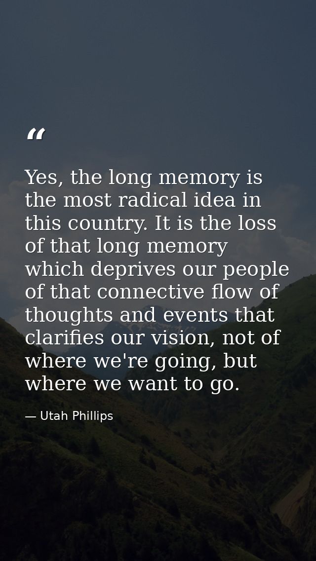 Yes, the long memory is the most radical idea in this country. It is the loss of that long memory which deprives our peo — Utah Phillips