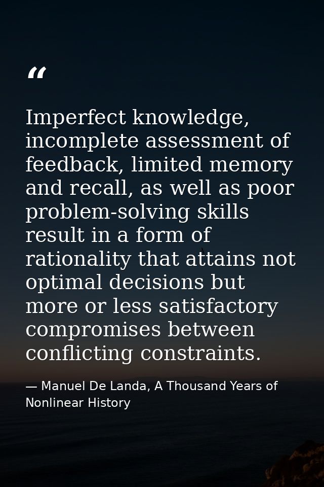 Imperfect knowledge, incomplete assessment of feedback, limited memory and recall, as well as poor problem-solving skill — Manuel De Landa, A Thousand Years of Nonlinear History