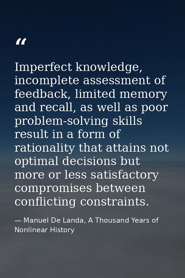 Imperfect knowledge, incomplete assessment of feedback, limited memory and recall, as well as poor problem-solving skill — Manuel De Landa, A Thousand Years of Nonlinear History