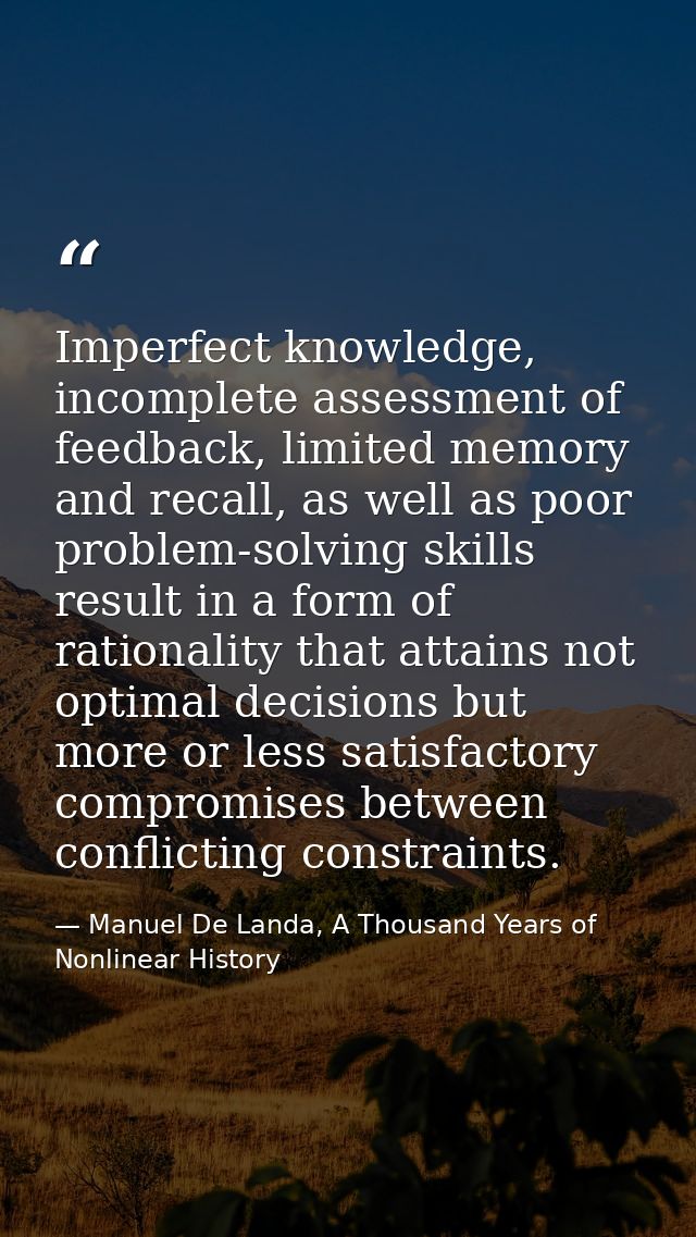 Imperfect knowledge, incomplete assessment of feedback, limited memory and recall, as well as poor problem-solving skill — Manuel De Landa, A Thousand Years of Nonlinear History
