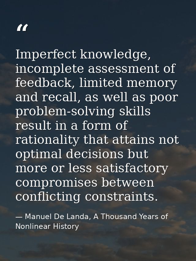 Imperfect knowledge, incomplete assessment of feedback, limited memory and recall, as well as poor problem-solving skill — Manuel De Landa, A Thousand Years of Nonlinear History