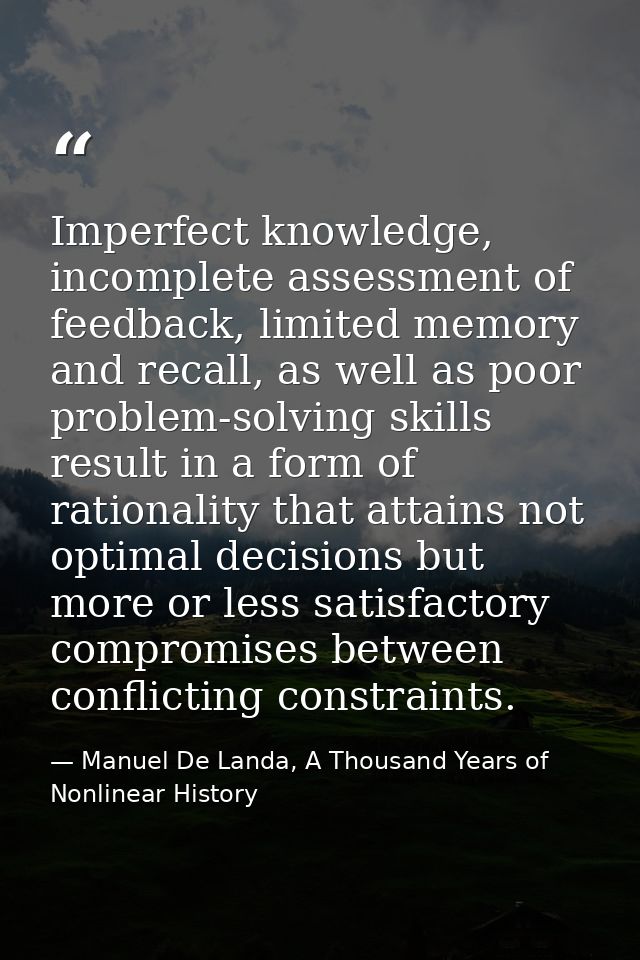 Imperfect knowledge, incomplete assessment of feedback, limited memory and recall, as well as poor problem-solving skill — Manuel De Landa, A Thousand Years of Nonlinear History