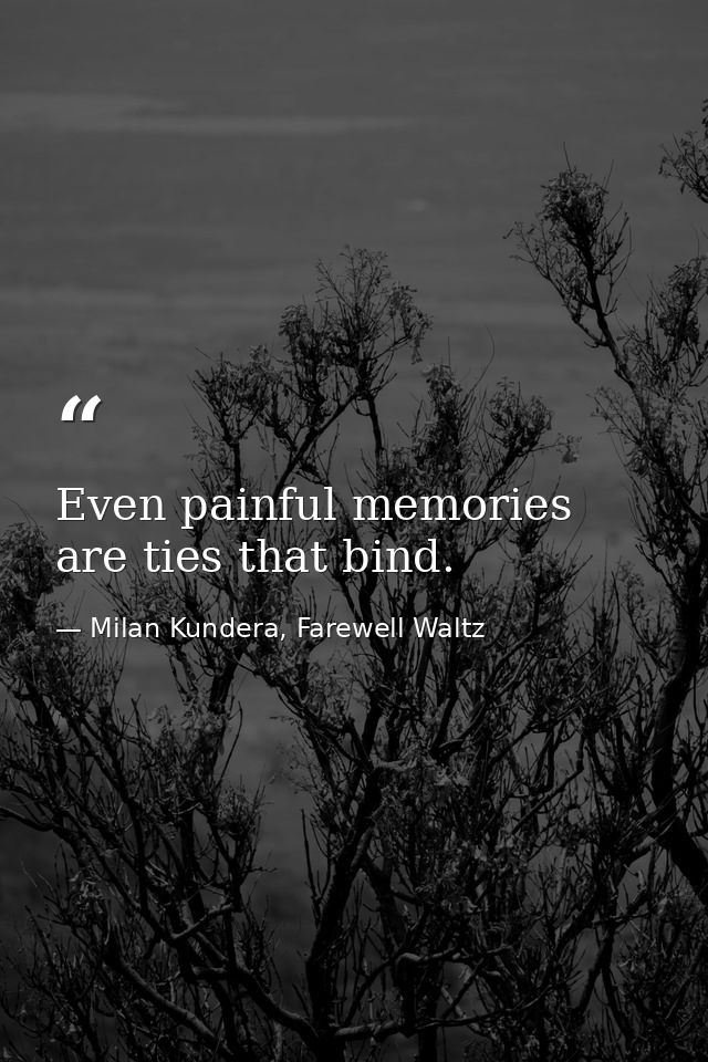 Even painful memories are ties that bind. — Milan Kundera, Farewell Waltz