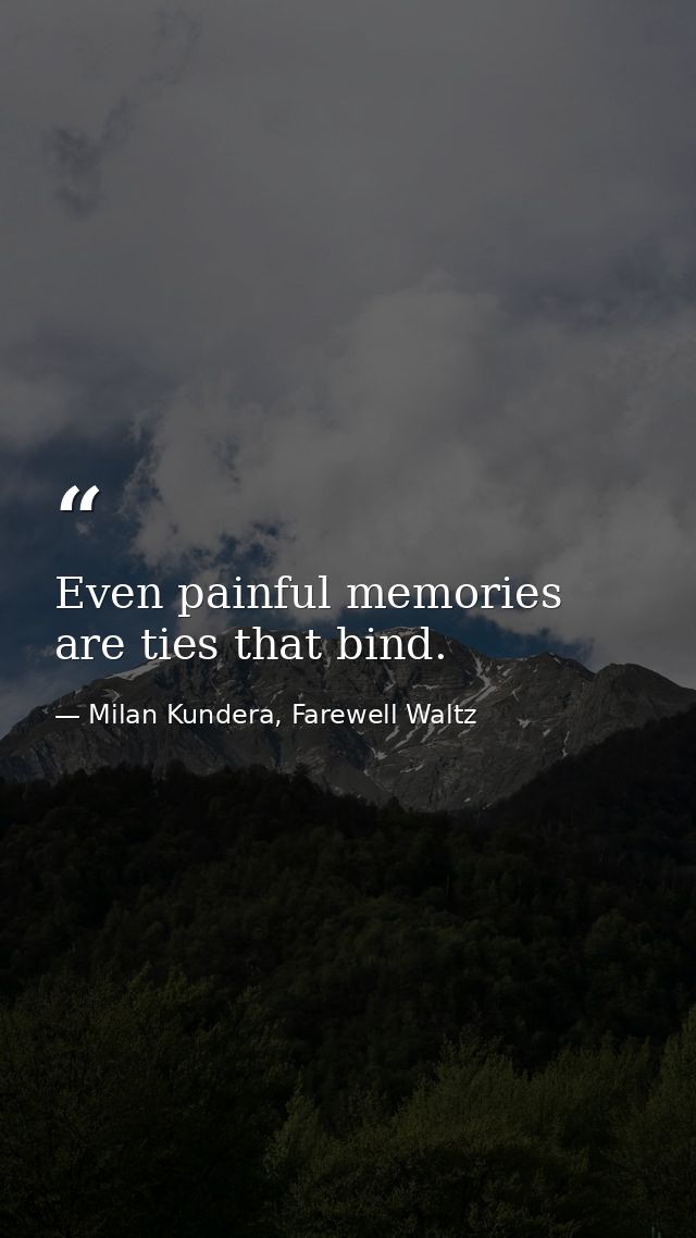 Even painful memories are ties that bind. — Milan Kundera, Farewell Waltz