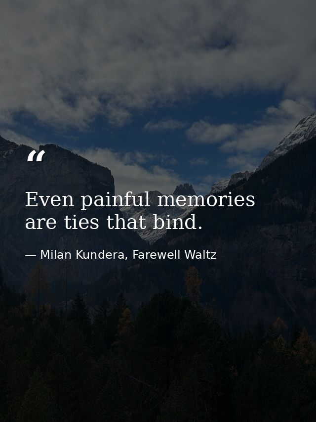 Even painful memories are ties that bind. — Milan Kundera, Farewell Waltz