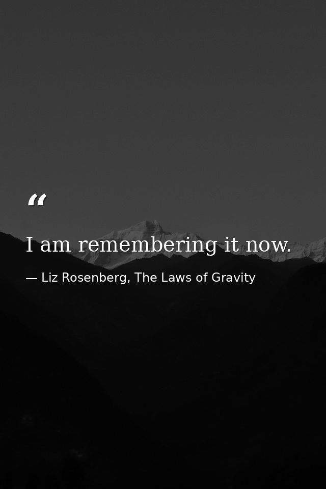 I am remembering it now. — Liz Rosenberg, The Laws of Gravity