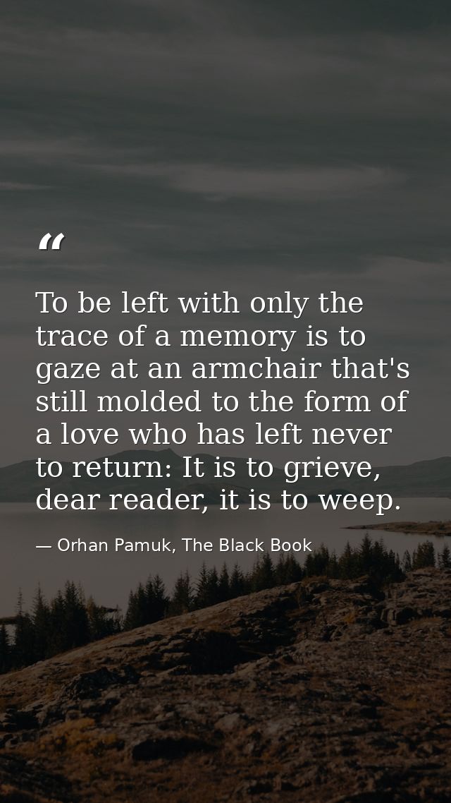 To be left with only the trace of a memory is to gaze at an armchair that's still molded to the form of a love who has l — Orhan Pamuk, The Black Book